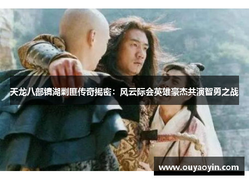 天龙八部镜湖剿匪传奇揭密：风云际会英雄豪杰共演智勇之战